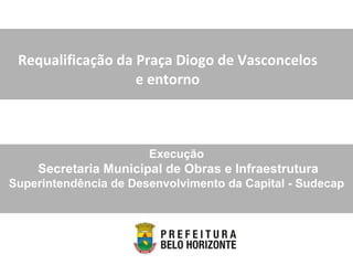 Requalificação da Praça Diogo de Vasconcelos e entorno Execução Secretaria Municipal de Obras e Infraestrutura Superintendência de Desenvolvimento da Capital - Sudecap 