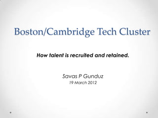 Boston/Cambridge Tech Cluster

    How talent is recruited and retained.


              Savas P Gunduz
                19 March 2012
 