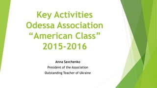 Key Activities
Odessa Association
“American Class”
2015-2016
Anna Savchenko
President of the Association
Outstanding Teacher of Ukraine
 