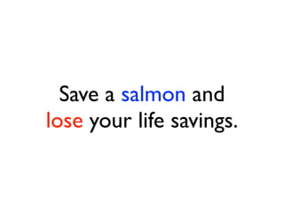Save a salmon and
lose your life savings.
 