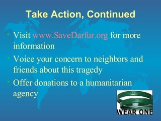 Take Action, Continued Visit  www.SaveDarfur.org   for more information Voice your concern to neighbors and friends about this tragedy Offer donations to a humanitarian agency 