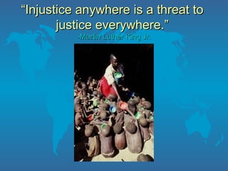 … they shall beat their swords into plowshares, and their spears into pruninghooks: nation shall not lift up sword against nation, neither shall they learn war any more. - Isaiah 2:4 “ Injustice anywhere is a threat to  justice everywhere.”  -Martin Luther King Jr. 