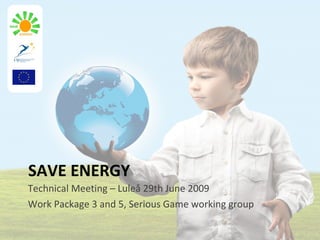 SAVE ENERGY
Technical Meeting – Luleå 29th June 2009
Work Package 3 and 5, Serious Game working group
 