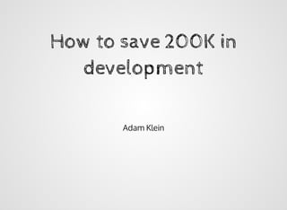 How to save 200K in 
development 
Adam Klein 
 