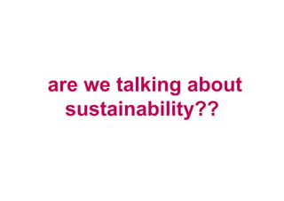  are we talking about 
   sustainability??
 