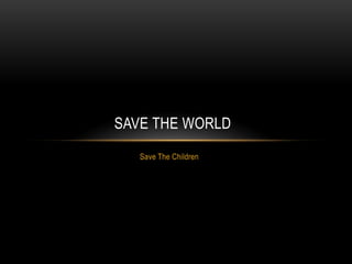 Save The Children
SAVE THE WORLD
 