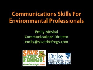Communications Skills For
Environmental Professionals
Emily Moskal
Communications Director
emily@savethefrogs.com
 