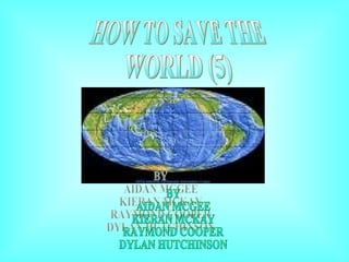 HOW TO SAVE THE  WORLD (5) BY AIDAN MCGEE KIERAN MCKAY RAYMOND COOPER DYLAN HUTCHINSON 
