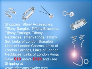 Shopping Tiffany Accessories, Tiffany Bangles, Tiffany Bracelets, Tiffany Earrings, Tiffany Necklaces, Tiffany Rings, Tiffany Set, Links of London Bracelets, Links of London Charms, Links of London Earrings, Links of London Necklaces, Links of London Rings Save  $10  above  $120  and Free Shipping at www.tiffanyscojewelry.com 