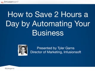 How to Save 2 Hours a
Day by Automating Your
       Business
                  Presented by Tyler Garns
              Director of Marketing, Infusionsoft



@tylergarns
 