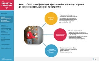 © 2017
«ЭКОПСИ Консалтинг»
Кейс 1. Опыт трансформации культуры безопасности: крупное
российское промышленное предприятие
12
Охрана
труда
•Формальное соблюдение
требований законодательства
•Сотрудники допускались до
работ повышенной опасности
без оформленных Наряд-
Допусков и без СИЗ
Промышленная
безопасность
•Не весь персонал был
подготовлен и аттестован по
промышленной безопасности (А
и Б8, Б9 и др.);
•Просрочены сроки технических
освидетельствований
технических устройств ОПО
Охрана
окружающей
среды
•Отсутствовали места сбора
отходов (согласно классам и
видам отходов);
•Просрочены лимиты
Введение
Кейс 1:
Трансформация
культуры
безопасности
S*AVE –
инструмент
трансформации
системы ПБ, ОТ и
ООС на
российских
предприятиях
Кейс 2:
Исследование
S*AVE
С чего начать?
Обратная связь
 