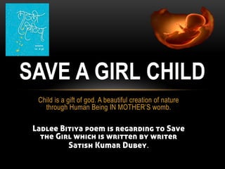 Child is a gift of god. A beautiful creation of nature
through Human Being IN MOTHER’S womb.
Ladlee Bitiya poem is regarding to Save
the Girl which is written by writer
Satish Kumar Dubey.
SAVE A GIRL CHILD
 