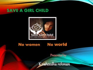 SAVE A GIRL CHILD
No women No world
Presentedby
K.vaheedha rehman
 