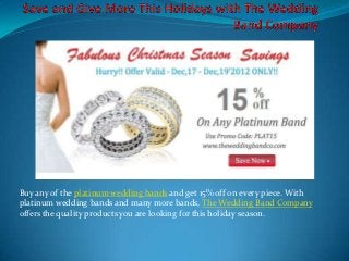 Buy any of the platinum wedding bands and get 15% off on every piece. With
platinum wedding bands and many more bands, The Wedding Band Company
offers the quality products you are looking for this holiday season.
 
