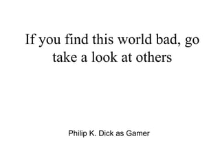 Philip K. Dick as Gamer If you find this world bad, go take a look at others 