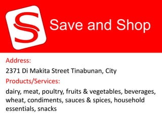 Save and Shop

Address:
2371 Di Makita Street Tinabunan, City
Products/Services:
dairy, meat, poultry, fruits & vegetables, beverages,
wheat, condiments, sauces & spices, household
essentials, snacks
 