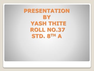 PRESENTATION
BY
YASH THITE
ROLL NO.37
STD. 8TH A
 