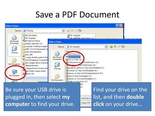 Save a PDF Document
Be sure your USB drive is
plugged in, then select my
computer to find your drive.
Find your drive on the
list, and then double
click on your drive…
 