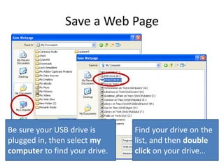 Save a Web Page
Be sure your USB drive is
plugged in, then select my
computer to find your drive.
Find your drive on the
list, and then double
click on your drive…
 