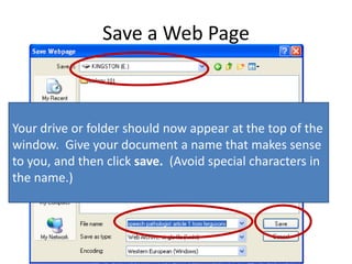 Save a Web Page
Your drive or folder should now appear at the top of the
window. Give your document a name that makes sense
to you, and then click save. (Avoid special characters in
the name.)
 