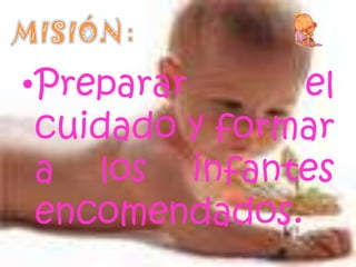 Preparar el cuidado y formar a los infantes encomendados.MISIÓN: