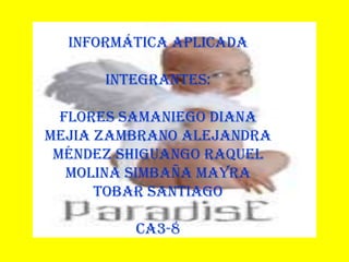 INFORMÁTICA APLICADA INTEGRANTES:  FLORES SAMANIEGO DIANA  MEJIA ZAMBRANO ALEJANDRA MÉNDEZ SHIGUANGO RAQUEL MOLINA SIMBAÑA MAYRA TOBAR SANTIAGO  CA3-8 