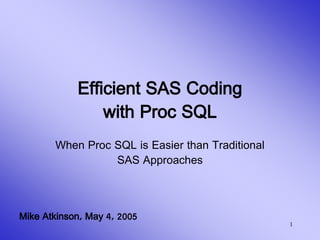 1
Efficient SAS Coding
with Proc SQL
When Proc SQL is Easier than Traditional
SAS Approaches
Mike Atkinson, May 4, 2005
 