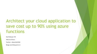 Architect your cloud application to
save cost up to 90% using azure
functions
Karthikeyan VK
Web Architect
Twitter: @Karthik3030
Blogs.karthikeyanvk.in
 