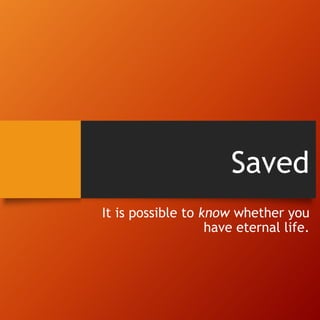 Saved
It is possible to know whether you
have eternal life.
 