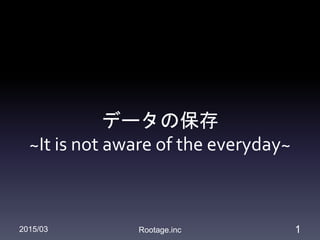 データの保存
~It is not aware of the everyday~
12015/03 Rootage.inc
 