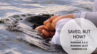 SAVED, BUT
HOW?
ROMANS 5:1-2
ROMANS 10:17
HEBREWS 5:9
 
