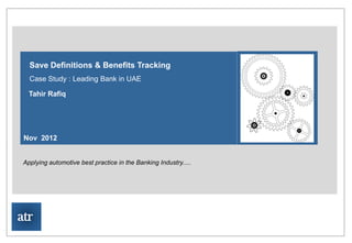 ATR Consulting Limited




   Save Definitions & Benefits Tracking
   Case Study : Leading Bank in UAE

   Tahir Rafiq




 Nov 2012


 Applying automotive best practice in the Banking Industry.....
Author : Tahir Rafiq
Project Start Date:




atr
 