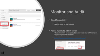 Monitor and Audit
• Cloud flow activity
• Quickly jump to flow failures
• Power Automate Admin center
• Check for errors on a weekly basis and reach out to the creator
to possibly resolve or delete
• https://admin.powerplatform.microsoft.com/
 