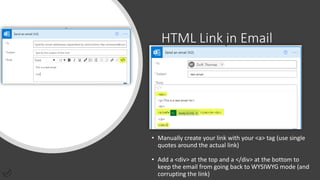 HTML Link in Email
• Manually create your link with your <a> tag (use single
quotes around the actual link)
• Add a <div> at the top and a </div> at the bottom to
keep the email from going back to WYSIWYG mode (and
corrupting the link)
 