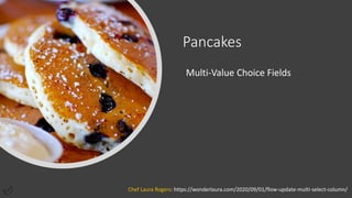 Pancakes
Multi-Value Choice Fields
Chef Laura Rogers: https://wonderlaura.com/2020/09/01/flow-update-multi-select-column/
 