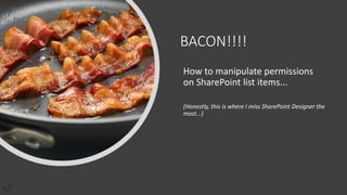 BACON!!!!
How to manipulate permissions
on SharePoint list items...
(Honestly, this is where I miss SharePoint Designer the
most...)
 
