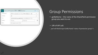 Group Permissions
• getByName – the name of the SharePoint permission
group you want to use
• URI of API call:
/_api/web/SiteGroups/GetByName('<name of permission group>')
 