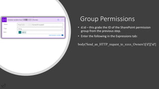 Group Permissions
• d.id – this grabs the ID of the SharePoint permission
group from the previous step.
• Enter the following in the Expressions tab:
body('Send_an_HTTP_request_to_xxxx_Owners')['d']['id']
 