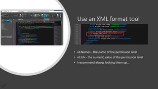 Use an XML format tool
• <d.Name> - the name of the permission level
• <d.Id> - the numeric value of the permission level
• I recommend always looking them up…
 