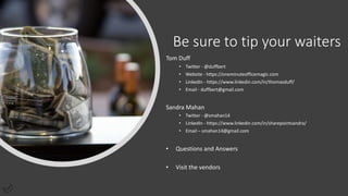 Be sure to tip your waiters
Tom Duff
• Twitter - @duffbert
• Website - https://oneminuteofficemagic.com
• LinkedIn - https://www.linkedin.com/in/thomasduff/
• Email - duffbert@gmail.com
Sandra Mahan
• Twitter - @smahan14
• LinkedIn - https://www.linkedin.com/in/sharepointsandra/
• Email – smahan14@gmail.com
• Questions and Answers
• Visit the vendors
 