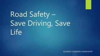 Road Safety –
Save Driving, Save
Life
GOURAV CHANDRA UPADHAYAY
 