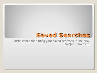 Saved Searches Instructions for adding your saved searches to the new ProQuest Platform 