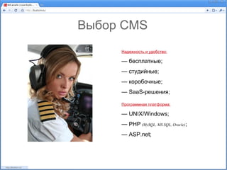 Выбор CMS
     Надежность и удобство:

     — бесплатные;
     — студийные;
     — коробочные;
     — SaaS-решения;

     Программная платформа:

     — UNIX/Windows;
     — PHP (MySQL, MS SQL, Oracle);
     — ASP.net;
 
