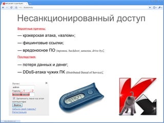 Несанкционированный доступ
Вероятные причины:

— крэкерская атака, «взлом»;
— фишинговые ссылки;
— вредоносное ПО (трояны, backdoor, шпионы, drive-by);
Последствия:

— потеря данных и денег;
— DDoS-атака чужих ПК (Distributed Denial of Service);
 