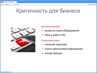 Критичность для бизнеса

         Краткосрочные угрозы:

         — выход из строя оборудования;
         — сбои в работе ПО;

         Стратегичекие угрозы:

         — лишение лицензий;
         — утрата финансовой информации;
         — потеря бренда;
 