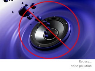 Reduce…
Noise pollution