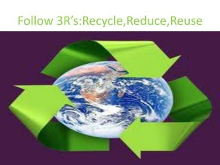 Follow 3R’s:Recycle,Reduce,Reuse
 