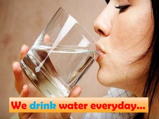 We drink water everyday…
 