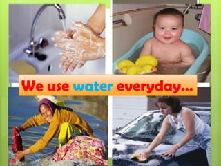 We use water everyday…
 