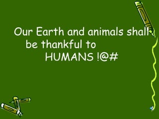 Our Earth and animals shall be thankful to HUMANS !@#